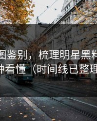 关键截图鉴别，梳理明星黑料：三分钟看懂（时间线已整理）