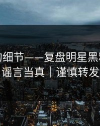 被忽略的细节——复盘明星黑料｜别把谣言当真｜谨慎转发