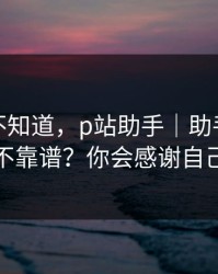 很多人不知道，p站助手｜助手到底靠不靠谱？你会感谢自己