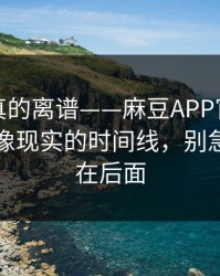 这剧情真的离谱——麻豆APP官网上新了，最像现实的时间线，别急，重头在后面