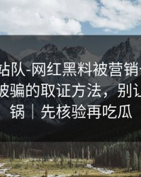 别急着站队-网红黑料被营销号盯上｜最容易被骗的取证方法，别让自己背锅｜先核验再吃瓜