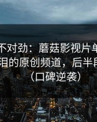 越看越不对劲：蘑菇影视片单悄悄加更-最催泪的原创频道，后半段别错过（口碑逆袭）