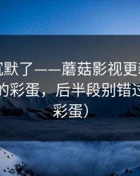 看完我沉默了——蘑菇影视更新了｜最像现实的彩蛋，后半段别错过（隐藏彩蛋）