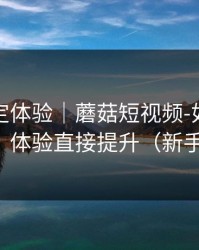 细节决定体验｜蘑菇短视频-如何收藏片单？体验直接提升（新手必看）