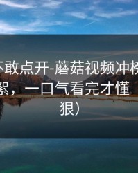 我差点不敢点开-蘑菇视频冲榜了-最惊喜的花絮，一口气看完才懂（细节太狠）
