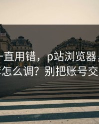 你可能一直用错，p站浏览器，通知与推荐怎么调？别把账号交出去