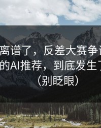 这波太离谱了，反差大赛争议来了：最诡异的AI推荐，到底发生了什么？（别眨眼）