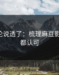 高赞评论说透了：梳理麻豆影视-老粉都认可