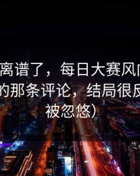 这波太离谱了，每日大赛风向变了：最离谱的那条评论，结局很反转（别被忽悠）