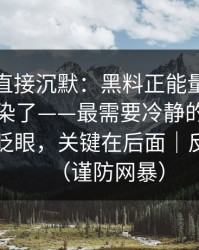 这波我直接沉默：黑料正能量往期被二传污染了——最需要冷静的法律风险，别眨眼，关键在后面｜反诈避坑（谨防网暴）