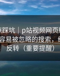 今晚差点踩坑｜p站视频网页版终于弄明白-最容易被忽略的搜索，结局有点反转（重要提醒）