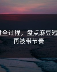 口碑翻盘全过程，盘点麻豆短剧——别再被带节奏