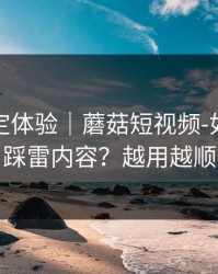 细节决定体验｜蘑菇短视频-如何避免踩雷内容？越用越顺