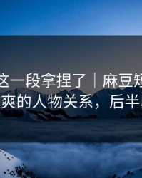 今晚被这一段拿捏了｜麻豆短剧上新了——最爽的人物关系，后半段别错过