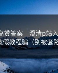 评论区高赞答案｜澄清p站入口-别再被假教程骗（别被套路）