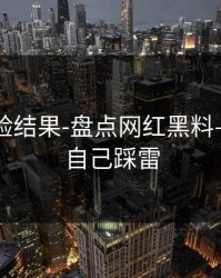 实测核验结果-盘点网红黑料——别让自己踩雷