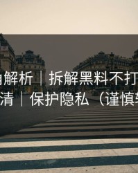 律师视角解析｜拆解黑料不打烊——一篇讲清｜保护隐私（谨慎转发）