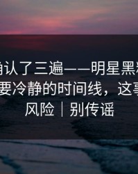 我反复确认了三遍——明星黑料引爆争议-最需要冷静的时间线，这事有法律风险｜别传谣