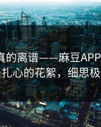 这剧情真的离谱——麻豆APP反转了｜最扎心的花絮，细思极恐