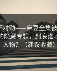越看越不对劲——麻豆全集被低估了｜最扎心的隐藏专题，到底谁才是关键人物？（建议收藏）