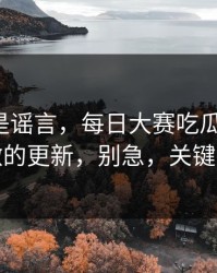 我以为是谣言，每日大赛吃瓜反转了：最刺激的更新，别急，关键在后面