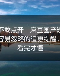 我差点不敢点开｜麻豆国产短剧上新了，最容易忽略的追更提醒，一口气看完才懂