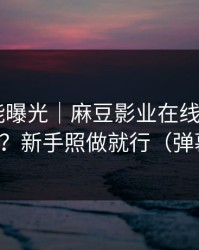 隐藏功能曝光｜麻豆影业在线——怎么找全集？新手照做就行（弹幕炸了）