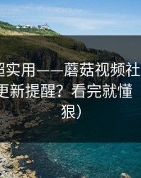 冷门但超实用——蘑菇视频社区——如何开启更新提醒？看完就懂（细节太狠）