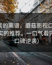这剧情真的离谱，蘑菇影视口碑起飞-最像现实的推荐，一口气看完才懂（口碑逆袭）