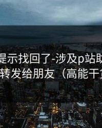被删的提示找回了-涉及p站助手，建议转发给朋友（高能干货）