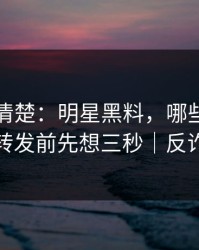 从零讲清楚：明星黑料，哪些内容别碰？转发前先想三秒｜反诈避坑