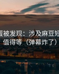 隐藏彩蛋被发现：涉及麻豆短剧-后续值得等（弹幕炸了）