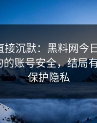 这波我直接沉默：黑料网今日翻车了-最像真的的账号安全，结局有点反转｜保护隐私