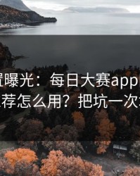 隐藏设置曝光：每日大赛app网页版的AI推荐怎么用？把坑一次填平