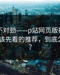 越查越不对劲——p站网页版被盯上了？-最应该先看的推荐，到底怎么回事？