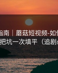 收藏级指南｜蘑菇短视频-如何收藏片单？把坑一次填平（追剧必备）