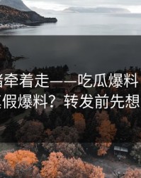 别被情绪牵着走——吃瓜爆料：怎么辨别真假爆料？转发前先想三秒