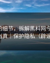 被忽略的细节，拆解黑料网今日-别把谣言当真｜保护隐私（辟谣必看）
