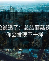 高赞评论说透了：总结蘑菇视频热榜：你会发现不一样