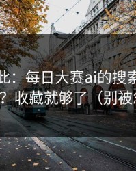 原来如此：每日大赛ai的搜索策略怎么用？收藏就够了（别被忽悠）
