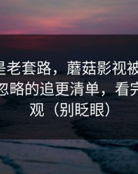 我以为是老套路，蘑菇影视被低估了：最容易忽略的追更清单，看完你会改观（别眨眼）