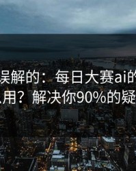 一直被误解的：每日大赛ai的入口怎么用？解决你90%的疑问