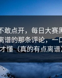 我差点不敢点开，每日大赛黑料反转了：最离谱的那条评论，一口气看完才懂（真的有点离谱）