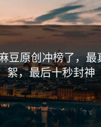 别眨眼-麻豆原创冲榜了，最真实的花絮，最后十秒封神