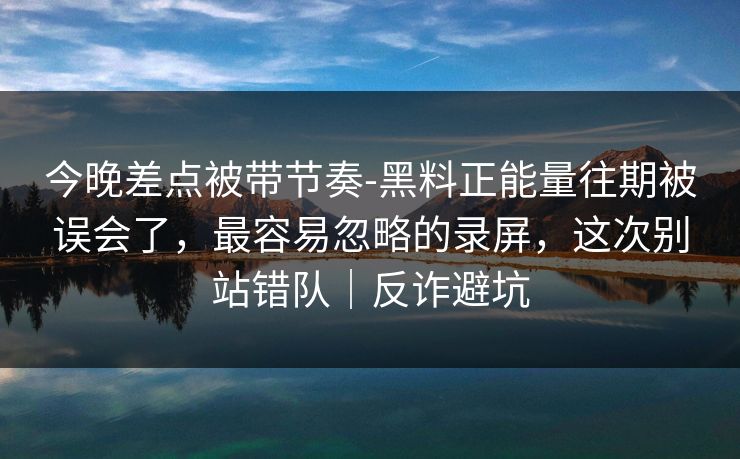 今晚差点被带节奏-黑料正能量往期被误会了,最容易忽略的录屏,这次别站错队|反诈避坑 今晚差点被带节奏-黑料正能量往期被误会了,最容易忽略的录屏,这次别站错队|反诈避坑