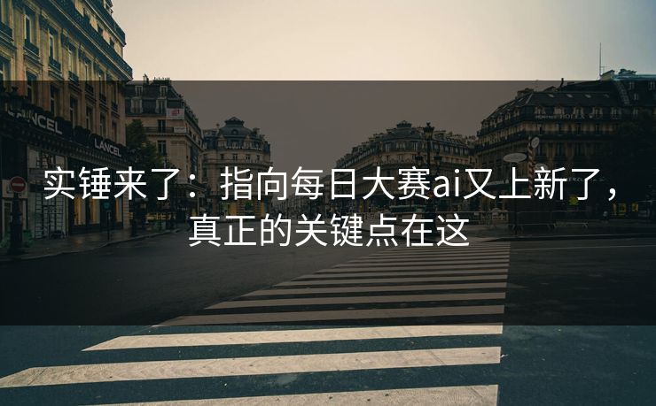 实锤来了:指向每日大赛ai又上新了,真正的关键点在这 实锤来了:指向每日大赛ai又上新了,真正的关键点在这