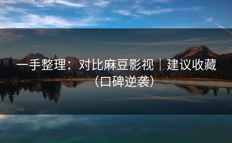 一手整理：对比麻豆影视｜建议收藏（口碑逆袭）
