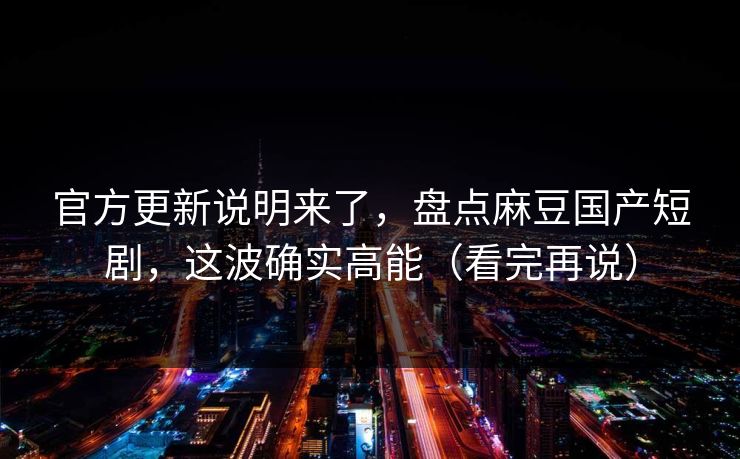 官方更新说明来了，盘点麻豆国产短剧，这波确实高能（看完再说）