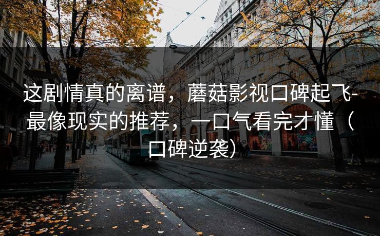 这剧情真的离谱,蘑菇影视口碑起飞-最像现实的推荐,一口气看完才懂(口碑逆袭) 这剧情真的离谱,蘑菇影视口碑起飞-最像现实的推荐,一口气看完才懂(口碑逆袭)