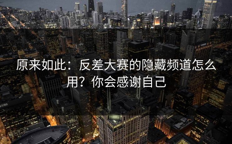 原来如此：反差大赛的隐藏频道怎么用？你会感谢自己